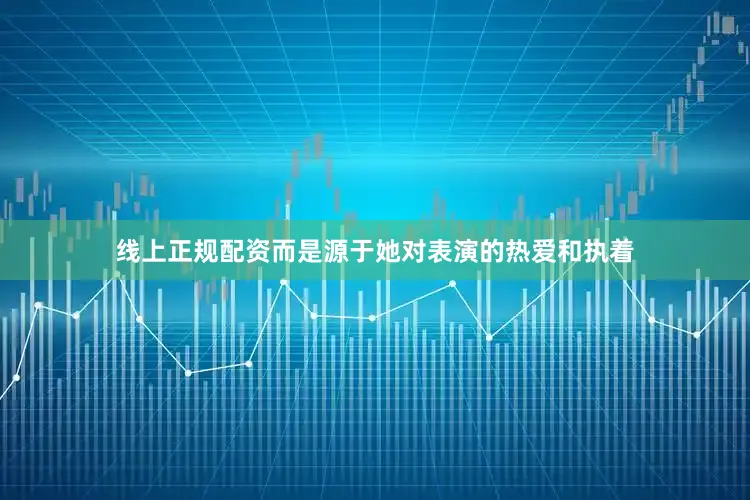 线上正规配资而是源于她对表演的热爱和执着