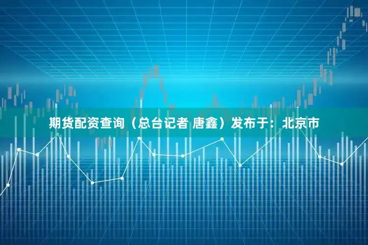 期货配资查询（总台记者 唐鑫）发布于：北京市
