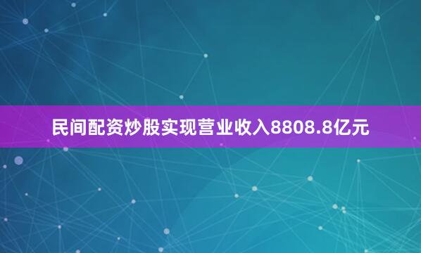 民间配资炒股实现营业收入8808.8亿元
