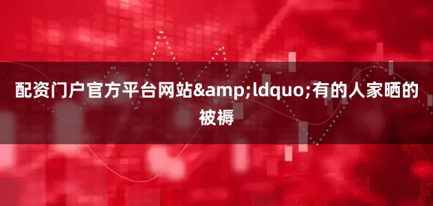 配资门户官方平台网站&ldquo;有的人家晒的被褥