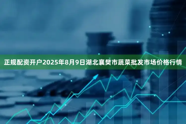 正规配资开户2025年8月9日湖北襄樊市蔬菜批发市场价格行情