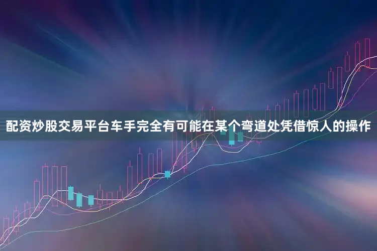 配资炒股交易平台车手完全有可能在某个弯道处凭借惊人的操作
