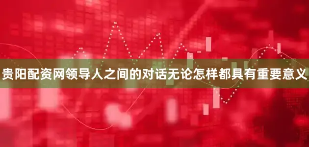 贵阳配资网领导人之间的对话无论怎样都具有重要意义