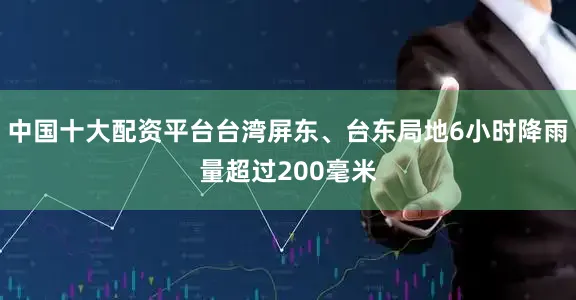 中国十大配资平台台湾屏东、台东局地6小时降雨量超过200毫米