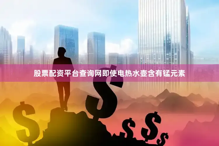 股票配资平台查询网即使电热水壶含有锰元素