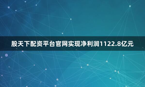 股天下配资平台官网实现净利润1122.8亿元