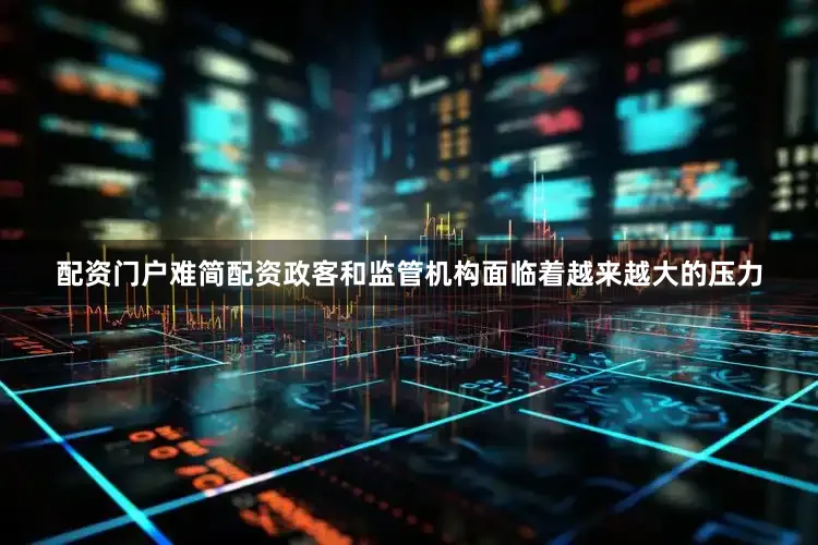 配资门户难简配资政客和监管机构面临着越来越大的压力