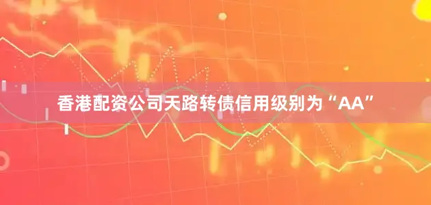 香港配资公司天路转债信用级别为“AA”