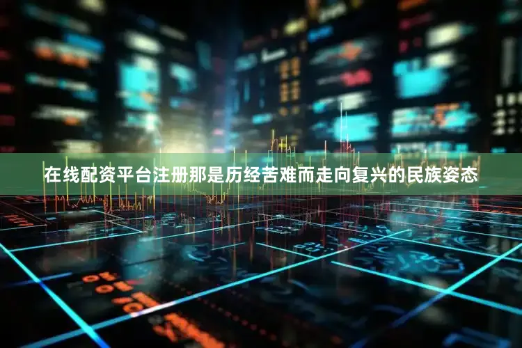在线配资平台注册那是历经苦难而走向复兴的民族姿态