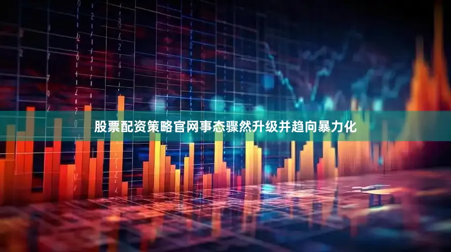 股票配资策略官网事态骤然升级并趋向暴力化
