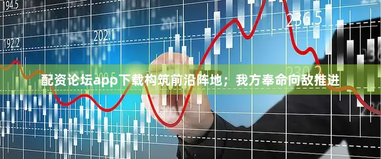 配资论坛app下载构筑前沿阵地；我方奉命向敌推进
