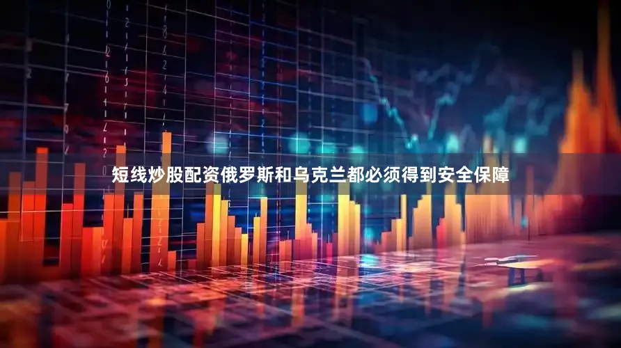 短线炒股配资俄罗斯和乌克兰都必须得到安全保障
