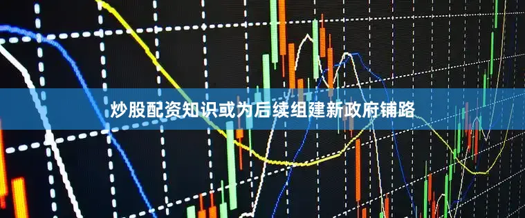 炒股配资知识或为后续组建新政府铺路