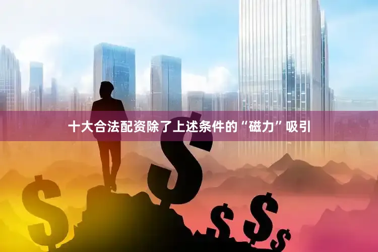 十大合法配资除了上述条件的“磁力”吸引