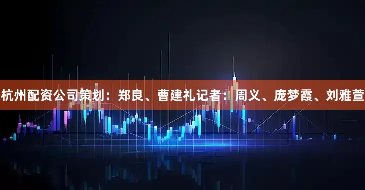 杭州配资公司策划：郑良、曹建礼记者：周义、庞梦霞、刘雅萱
