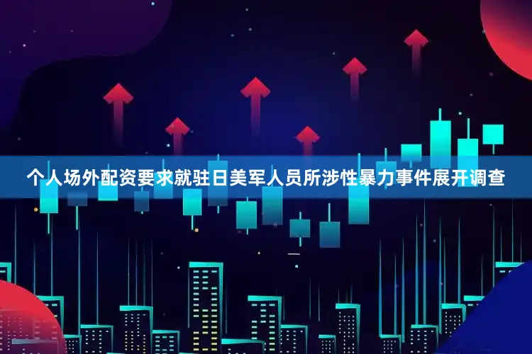 个人场外配资要求就驻日美军人员所涉性暴力事件展开调查