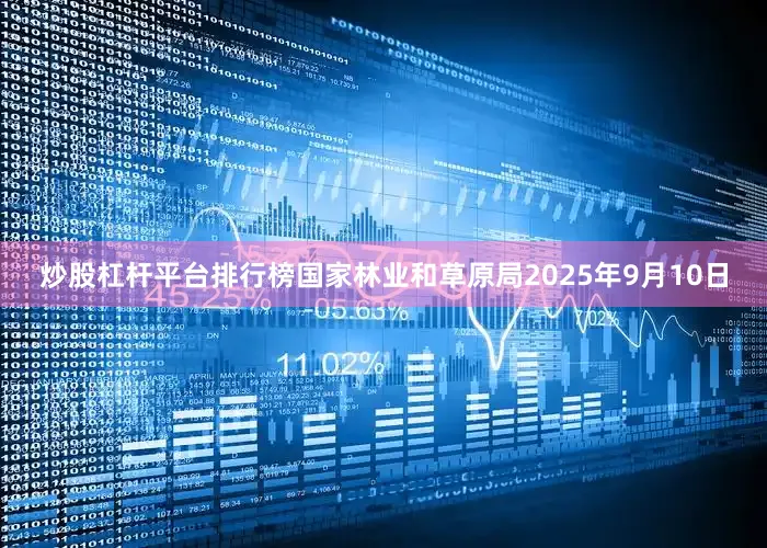 炒股杠杆平台排行榜国家林业和草原局2025年9月10日