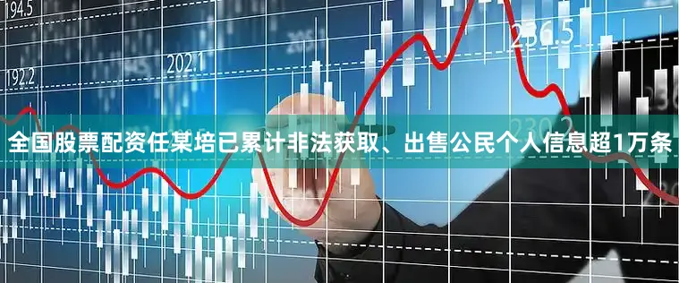 全国股票配资任某培已累计非法获取、出售公民个人信息超1万条