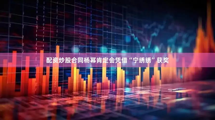 配资炒股合同杨幂肯定会凭借“宁绣绣”获奖