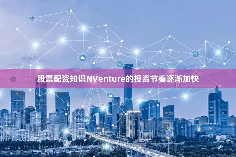 股票配资知识NVenture的投资节奏逐渐加快