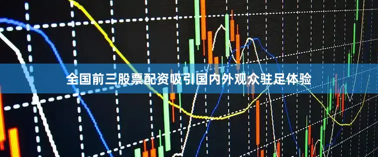 全国前三股票配资吸引国内外观众驻足体验