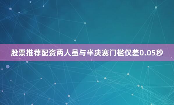 股票推荐配资两人虽与半决赛门槛仅差0.05秒