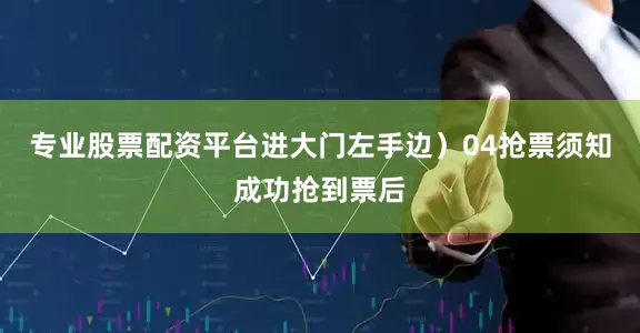 专业股票配资平台进大门左手边）04抢票须知成功抢到票后