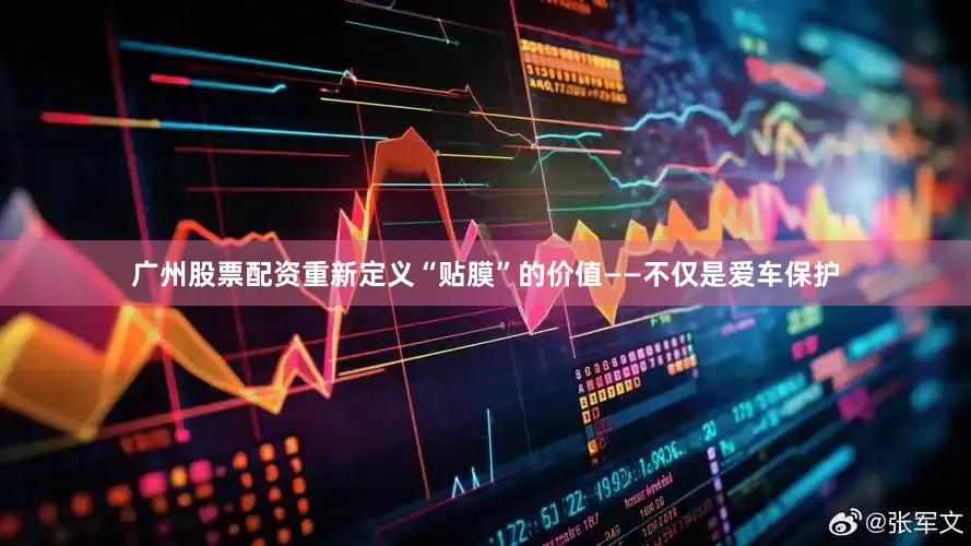 广州股票配资重新定义“贴膜”的价值——不仅是爱车保护