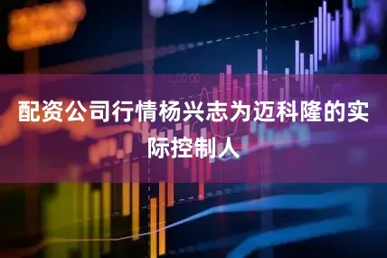 配资公司行情杨兴志为迈科隆的实际控制人