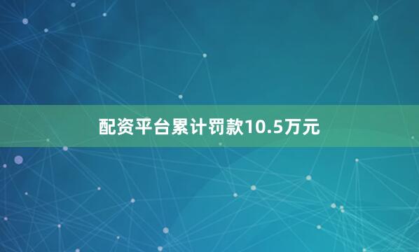 配资平台累计罚款10.5万元