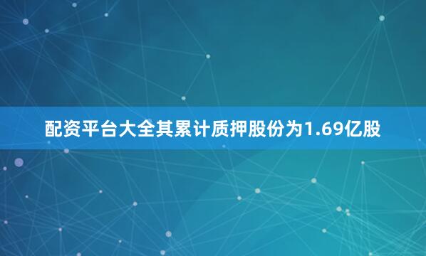 配资平台大全其累计质押股份为1.69亿股