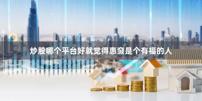 炒股哪个平台好就觉得惠奫是个有福的人