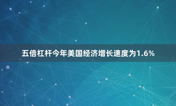 五倍杠杆今年美国经济增长速度为1.6%