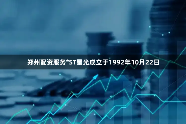 郑州配资服务*ST星光成立于1992年10月22日