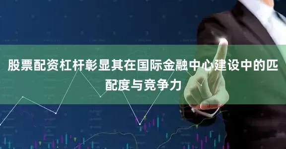 股票配资杠杆彰显其在国际金融中心建设中的匹配度与竞争力