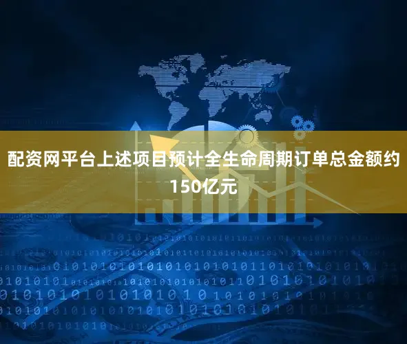 配资网平台上述项目预计全生命周期订单总金额约150亿元