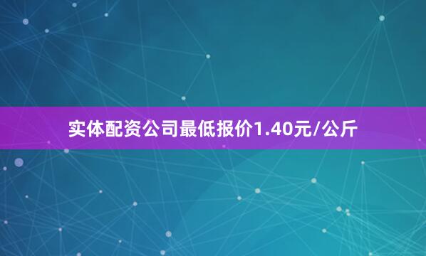 实体配资公司最低报价1.40元/公斤