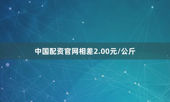 中国配资官网相差2.00元/公斤