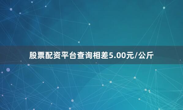 股票配资平台查询相差5.00元/公斤