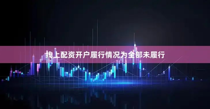 线上配资开户履行情况为全部未履行
