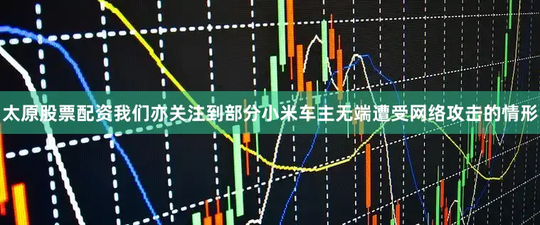 太原股票配资我们亦关注到部分小米车主无端遭受网络攻击的情形