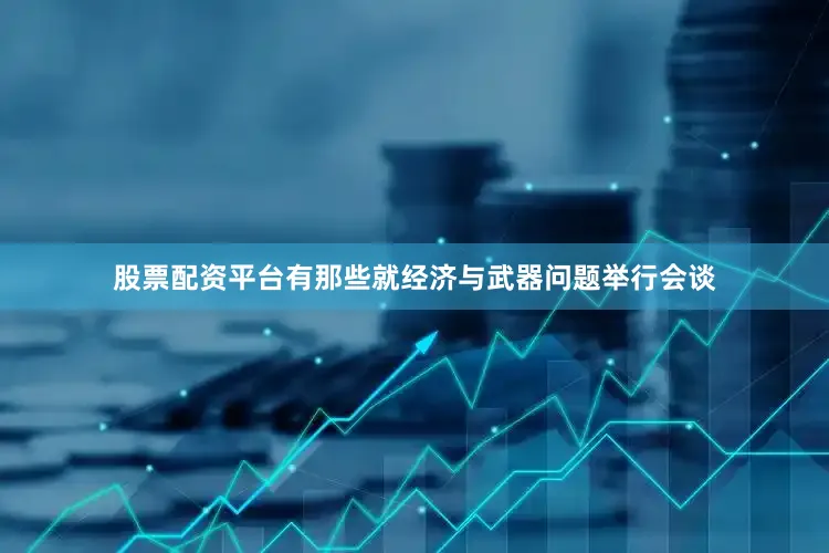 股票配资平台有那些就经济与武器问题举行会谈