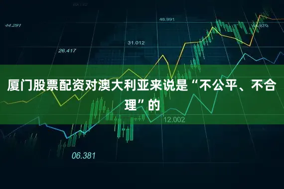 厦门股票配资对澳大利亚来说是“不公平、不合理”的
