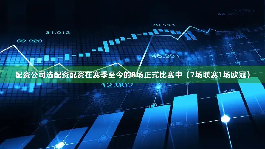 配资公司选配资配资在赛季至今的8场正式比赛中（7场联赛1场欧冠）