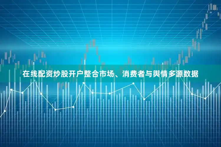 在线配资炒股开户整合市场、消费者与舆情多源数据