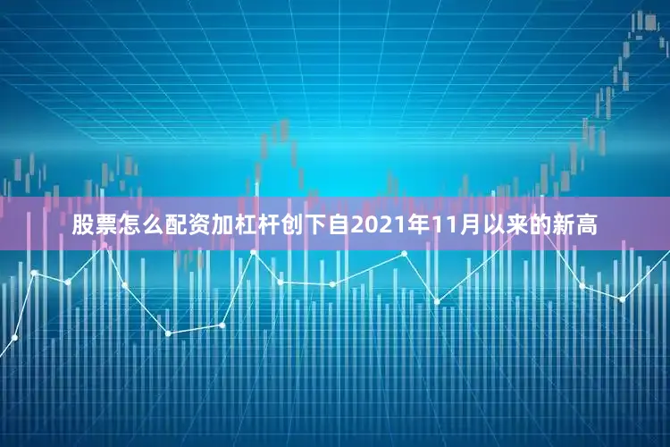 股票怎么配资加杠杆创下自2021年11月以来的新高