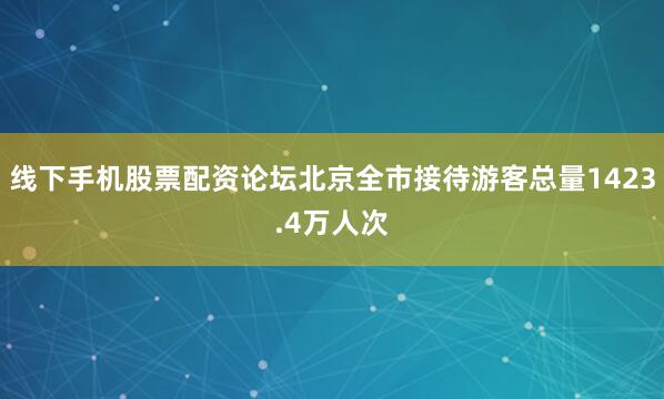 线下手机股票配资论坛北京全市接待游客总量1423.4万人次