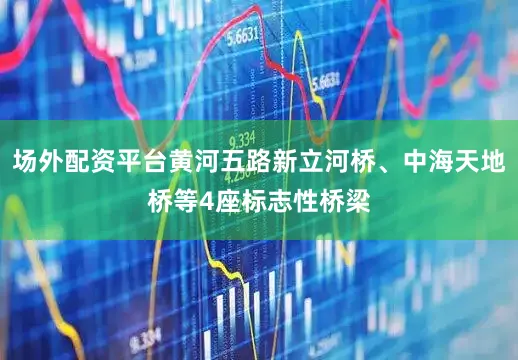 场外配资平台黄河五路新立河桥、中海天地桥等4座标志性桥梁