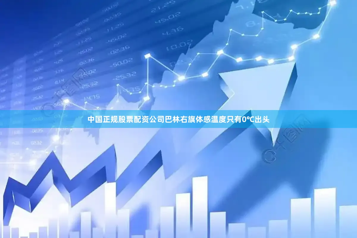 中国正规股票配资公司巴林右旗体感温度只有0℃出头