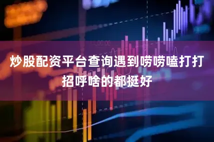 炒股配资平台查询遇到唠唠嗑打打招呼啥的都挺好